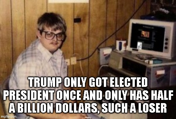 mom's  basement guy | TRUMP ONLY GOT ELECTED PRESIDENT ONCE AND ONLY HAS HALF A BILLION DOLLARS, SUCH A LOSER | image tagged in mom's basement guy | made w/ Imgflip meme maker