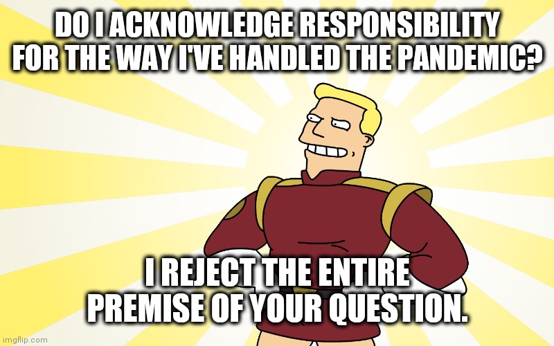 Zapp Brannigan sunburst | DO I ACKNOWLEDGE RESPONSIBILITY FOR THE WAY I'VE HANDLED THE PANDEMIC? I REJECT THE ENTIRE PREMISE OF YOUR QUESTION. | image tagged in zapp brannigan sunburst | made w/ Imgflip meme maker