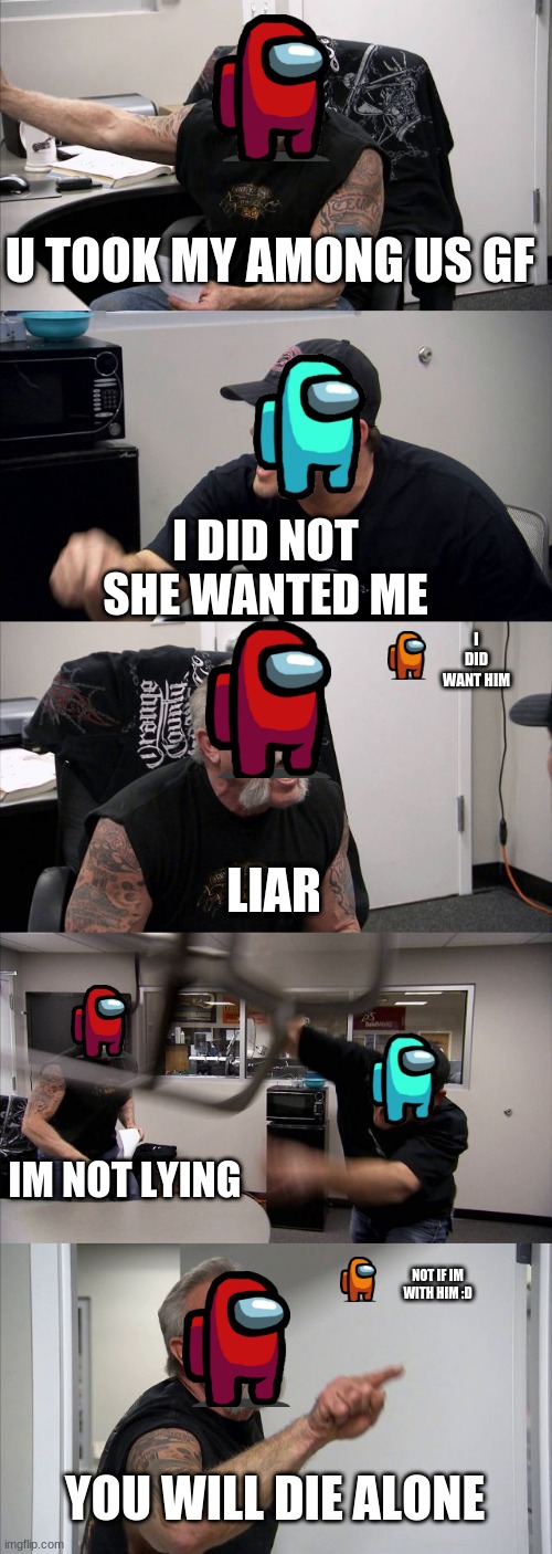 Among us GF | U TOOK MY AMONG US GF; I DID NOT SHE WANTED ME; I DID WANT HIM; LIAR; IM NOT LYING; NOT IF IM WITH HIM :D; YOU WILL DIE ALONE | image tagged in memes,american chopper argument | made w/ Imgflip meme maker