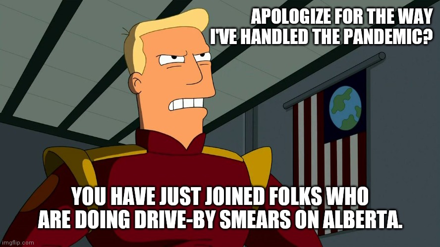 Zapp Brannigan | APOLOGIZE FOR THE WAY I'VE HANDLED THE PANDEMIC? YOU HAVE JUST JOINED FOLKS WHO ARE DOING DRIVE-BY SMEARS ON ALBERTA. | image tagged in zapp brannigan | made w/ Imgflip meme maker