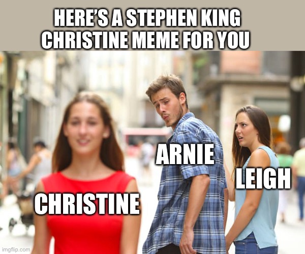 Distracted Boyfriend Meme | HERE’S A STEPHEN KING CHRISTINE MEME FOR YOU; ARNIE; LEIGH; CHRISTINE | image tagged in memes,distracted boyfriend | made w/ Imgflip meme maker