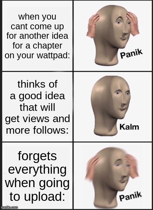 My problems: | when you cant come up for another idea for a chapter on your wattpad:; thinks of a good idea that will get views and more follows:; forgets everything when going to upload: | image tagged in memes,panik kalm panik | made w/ Imgflip meme maker