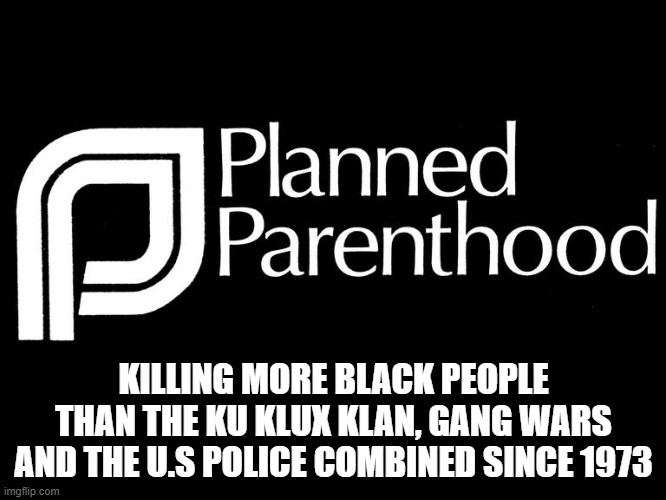 planned parenthood selling body parts fetus hidden video investi |  KILLING MORE BLACK PEOPLE THAN THE KU KLUX KLAN, GANG WARS AND THE U.S POLICE COMBINED SINCE 1973 | image tagged in planned parenthood,racism,memes,abortion is murder | made w/ Imgflip meme maker