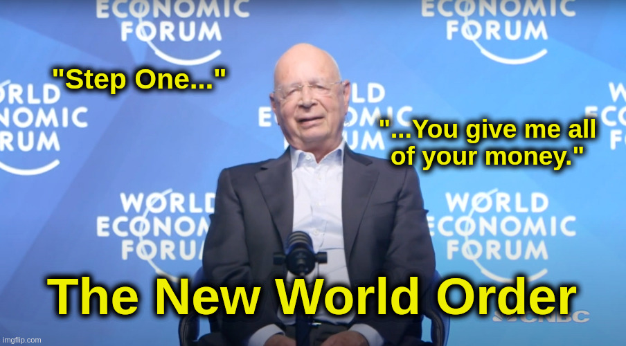The New World Order | "Step One..."; "...You give me all
of your money."; The New World Order | image tagged in schwab,socialism,globalism,liberalism,fascism,new world order | made w/ Imgflip meme maker