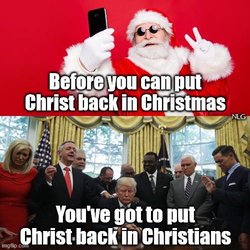 Christ back in Christians | Before you can put Christ back in Christmas; NLG; You've got to put Christ back in Christians | image tagged in politics,religion | made w/ Imgflip meme maker