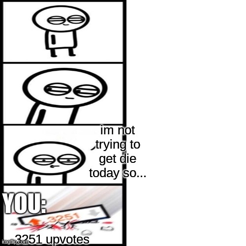 3251 upvotes im not trying to get die today so... YOU: | made w/ Imgflip meme maker
