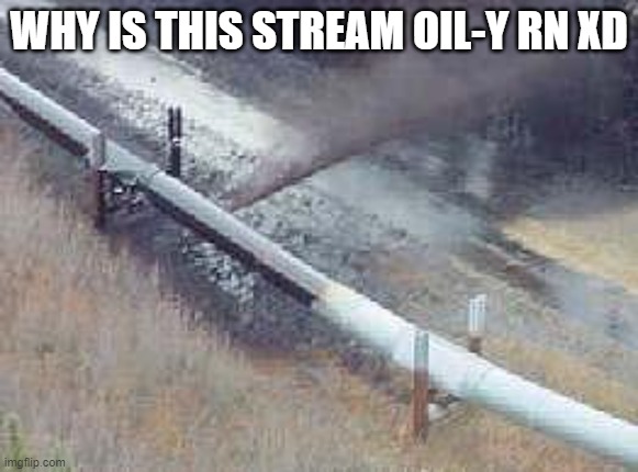 pipeline oil spill  | WHY IS THIS STREAM OIL-Y RN XD | image tagged in pipeline oil spill | made w/ Imgflip meme maker