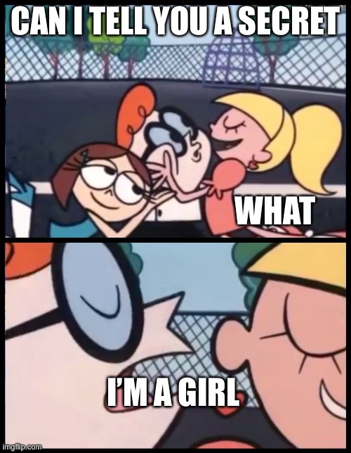 I’m | CAN I TELL YOU A SECRET; WHAT; I’M A GIRL | image tagged in memes,say it again dexter | made w/ Imgflip meme maker