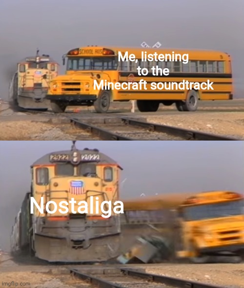 A train hitting a school bus | Me, listening to the Minecraft soundtrack; Nostaliga | image tagged in a train hitting a school bus | made w/ Imgflip meme maker