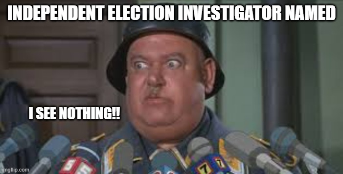 Sergeant Schultz | INDEPENDENT ELECTION INVESTIGATOR NAMED; I SEE NOTHING!! | image tagged in sergeant schultz | made w/ Imgflip meme maker