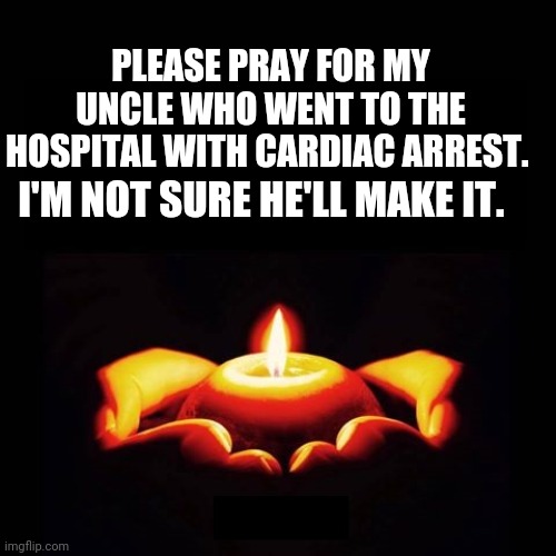 My Uncle Passed Away. Thank you for the prayers. | PLEASE PRAY FOR MY UNCLE WHO WENT TO THE HOSPITAL WITH CARDIAC ARREST. I'M NOT SURE HE'LL MAKE IT. | made w/ Imgflip meme maker