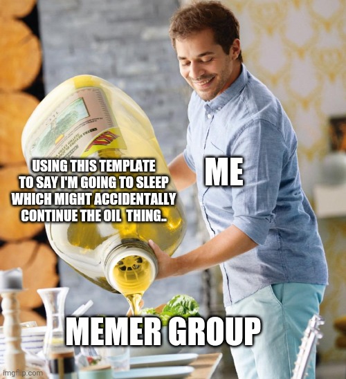 Guy pouring olive oil on the salad | USING THIS TEMPLATE TO SAY I'M GOING TO SLEEP WHICH MIGHT ACCIDENTALLY CONTINUE THE OIL  THING.. ME; MEMER GROUP | image tagged in guy pouring olive oil on the salad | made w/ Imgflip meme maker