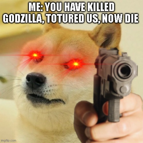 ME: YOU HAVE KILLED GODZILLA, TOTURED US, NOW DIE | image tagged in doge holding a gun | made w/ Imgflip meme maker