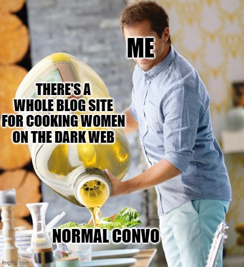 I'm not even kidding this is an actual thing. | ME; THERE'S A WHOLE BLOG SITE FOR COOKING WOMEN ON THE DARK WEB; NORMAL CONVO | image tagged in guy pouring olive oil on the salad | made w/ Imgflip meme maker