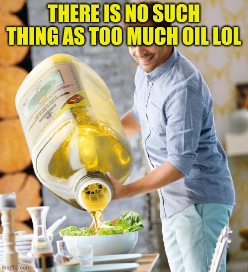 Haha I have no idea what I'm doing and how I started this | THERE IS NO SUCH THING AS TOO MUCH OIL LOL | image tagged in too much olive oil meme | made w/ Imgflip meme maker