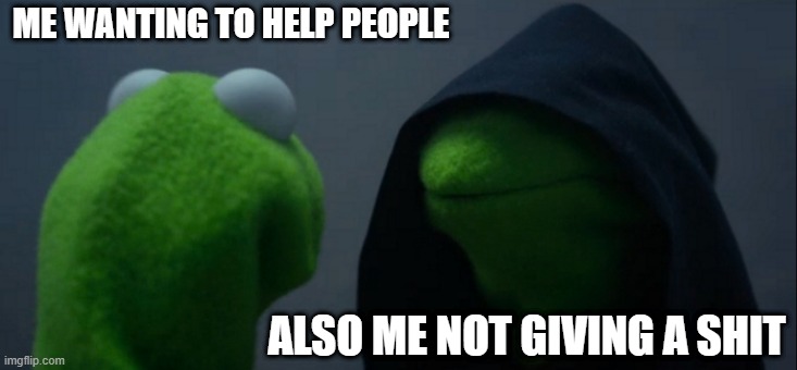 Evil Kermit | ME WANTING TO HELP PEOPLE; ALSO ME NOT GIVING A SHIT | image tagged in memes,evil kermit | made w/ Imgflip meme maker