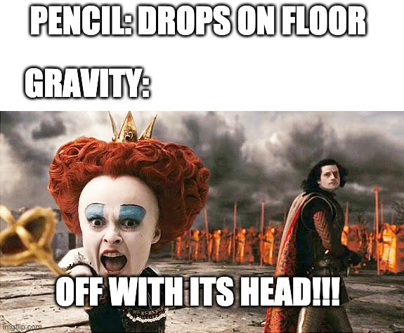 Off with his head  | PENCIL: DROPS ON FLOOR; GRAVITY:; OFF WITH ITS HEAD!!! | image tagged in off with his head | made w/ Imgflip meme maker