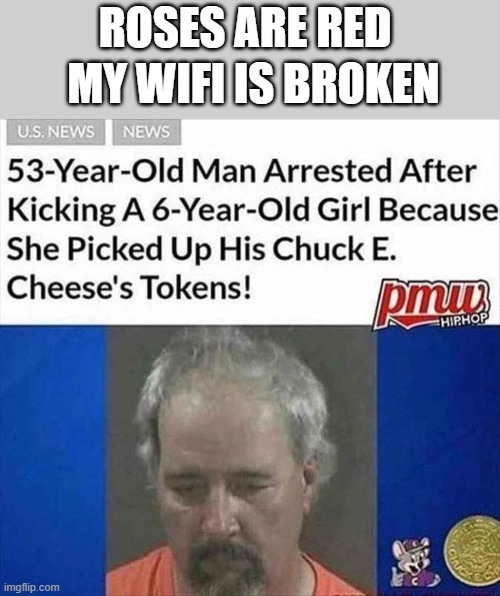 he gets what he deserved | MY WIFI IS BROKEN; ROSES ARE RED | image tagged in chuck e cheese,kicking,token,arrested,news,roses are red | made w/ Imgflip meme maker