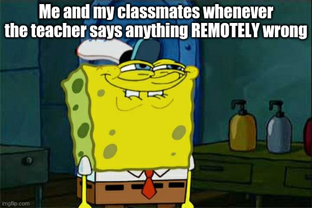 Don't You Squidward | Me and my classmates whenever the teacher says anything REMOTELY wrong | image tagged in memes,don't you squidward | made w/ Imgflip meme maker
