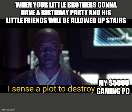 my $5000 gaming PC | WHEN YOUR LITTLE BROTHERS GONNA HAVE A BIRTHDAY PARTY AND HIS LITTLE FRIENDS WILL BE ALLOWED UP STAIRS; MY $5000 GAMING PC | image tagged in i sense a plot to destroy the jedi,little brother,starwwars,mace windu,birthday,star wars | made w/ Imgflip meme maker