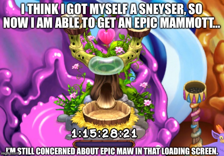 I THINK I GOT MYSELF A SNEYSER, SO NOW I AM ABLE TO GET AN EPIC MAMMOTT... ...I’M STILL CONCERNED ABOUT EPIC MAW IN THAT LOADING SCREEN. | made w/ Imgflip meme maker