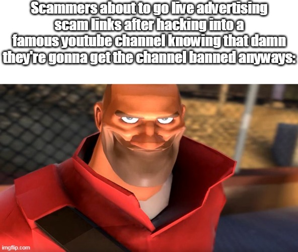 TF2 Soldier smilling | Scammers about to go live advertising scam links after hacking into a famous youtube channel knowing that damn they're gonna get the channel banned anyways: | image tagged in tf2 soldier smiling | made w/ Imgflip meme maker