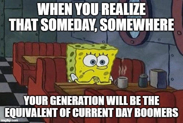 SpongeBob existential crisis | WHEN YOU REALIZE THAT SOMEDAY, SOMEWHERE; YOUR GENERATION WILL BE THE EQUIVALENT OF CURRENT DAY BOOMERS | image tagged in spongebob | made w/ Imgflip meme maker