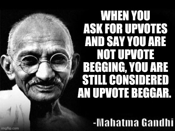 Wise Word Mahatma Gandhi |  WHEN YOU ASK FOR UPVOTES AND SAY YOU ARE NOT UPVOTE BEGGING, YOU ARE STILL CONSIDERED AN UPVOTE BEGGAR. | image tagged in wise word mahatma gandhi | made w/ Imgflip meme maker