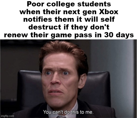 You can't do this to me | Poor college students when their next gen Xbox notifies them it will self destruct if they don't renew their game pass in 30 days | image tagged in you can't do this to me,xbox | made w/ Imgflip meme maker