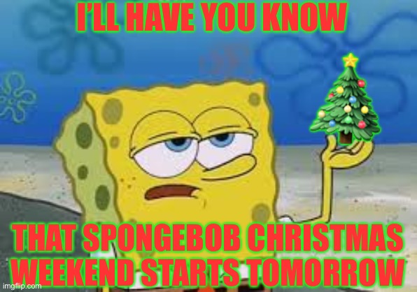 IT’S TIME!!! Spongebob Christmas Weekend Dec 11-13 a Kraziness_all_the_way, EGOS, MeMe_BOMB1, 44colt & TD1437 event | I’LL HAVE YOU KNOW; 🎄; THAT SPONGEBOB CHRISTMAS WEEKEND STARTS TOMORROW | image tagged in spongebob christmas weekend,kraziness_all_the_way,egos,meme_bomb1,td1437,44colt | made w/ Imgflip meme maker