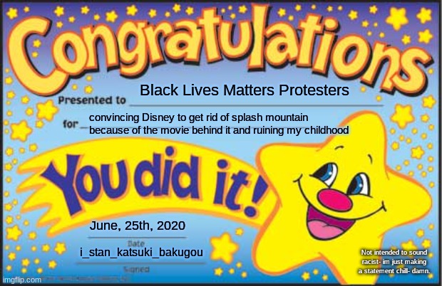 Happy Star Congratulations | Black Lives Matters Protesters; convincing Disney to get rid of splash mountain because of the movie behind it and ruining my childhood; June, 25th, 2020; Not intended to sound racist- im just making a statement chill- damn. i_stan_katsuki_bakugou | image tagged in memes,happy star congratulations | made w/ Imgflip meme maker