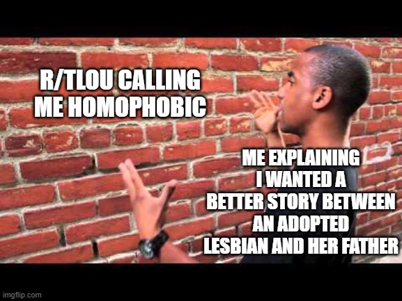 Brick wall guy | R/TLOU CALLING ME HOMOPHOBIC; ME EXPLAINING I WANTED A BETTER STORY BETWEEN AN ADOPTED LESBIAN AND HER FATHER | image tagged in brick wall guy,TheLastOfUs2 | made w/ Imgflip meme maker