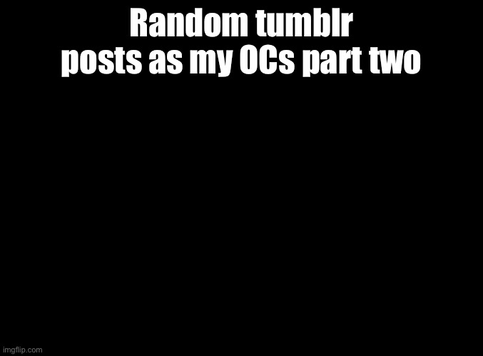 Cause yes | Random tumblr posts as my OCs part two | image tagged in blank black | made w/ Imgflip meme maker