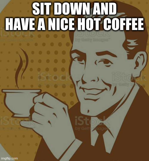 dark literally | SIT DOWN AND HAVE A NICE HOT COFFEE | image tagged in mug approval | made w/ Imgflip meme maker
