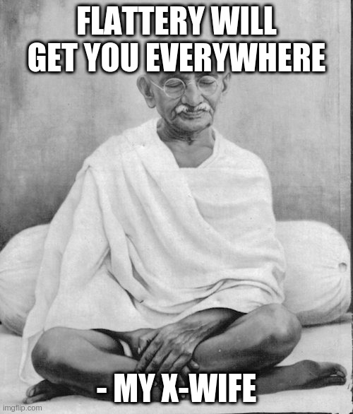 Gandhi meditation | FLATTERY WILL GET YOU EVERYWHERE - MY X-WIFE | image tagged in gandhi meditation | made w/ Imgflip meme maker