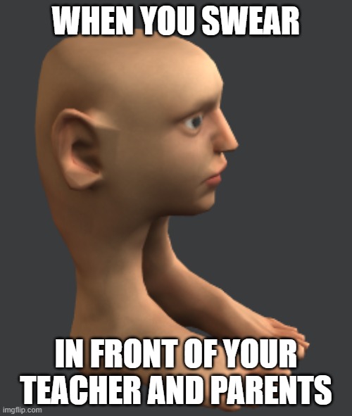 WHEN YOU SWEAR; IN FRONT OF YOUR TEACHER AND PARENTS | image tagged in cursed image | made w/ Imgflip meme maker