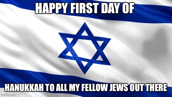 Happy Hanukkah! | HAPPY FIRST DAY OF; HANUKKAH TO ALL MY FELLOW JEWS OUT THERE | image tagged in star of david | made w/ Imgflip meme maker