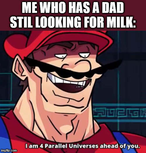 I Am 4 Parallel Universes Ahead Of You | ME WHO HAS A DAD STIL LOOKING FOR MILK: | image tagged in i am 4 parallel universes ahead of you | made w/ Imgflip meme maker