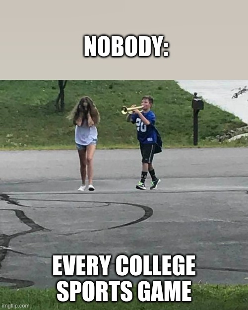 College Sports Games | NOBODY:; EVERY COLLEGE SPORTS GAME | image tagged in trumpet boy | made w/ Imgflip meme maker