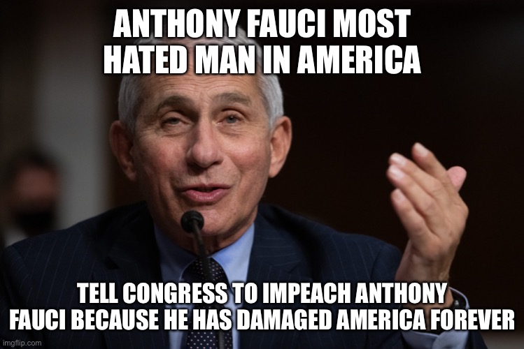 Anthony Fauci most hated man in the country | ANTHONY FAUCI MOST HATED MAN IN AMERICA; TELL CONGRESS TO IMPEACH ANTHONY FAUCI BECAUSE HE HAS DAMAGED AMERICA FOREVER | image tagged in anthony fauci,cdc,united states,covid19 | made w/ Imgflip meme maker