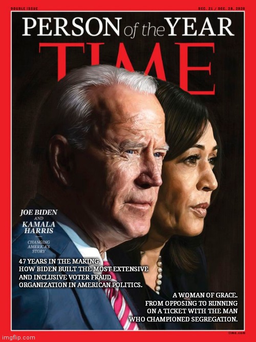 What did i miss. I think adding the bottom bits would be accurate | 47 YEARS IN THE MAKING. HOW BIDEN BUILT THE MOST EXTENSIVE AND INCLUSIVE VOTER FRAUD ORGANIZATION IN AMERICAN POLITICS. A WOMAN OF GRACE. FROM OPPOSING TO RUNNING ON A TICKET WITH THE MAN WHO CHAMPIONED SEGREGATION. | image tagged in kamala harris,joe biden | made w/ Imgflip meme maker