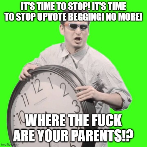 It's Time To Stop | IT'S TIME TO STOP! IT'S TIME TO STOP UPVOTE BEGGING! NO MORE! WHERE THE FUCK ARE YOUR PARENTS!? | image tagged in it's time to stop | made w/ Imgflip meme maker