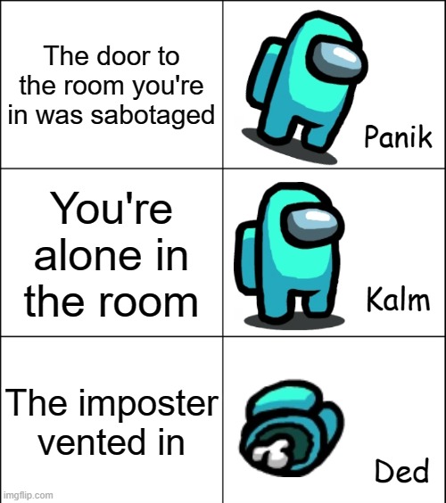 Panik Kalm Ded | The door to the room you're in was sabotaged; You're alone in the room; The imposter vented in | image tagged in panik kalm ded | made w/ Imgflip meme maker