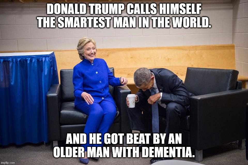 Hillary Obama Laugh | DONALD TRUMP CALLS HIMSELF THE SMARTEST MAN IN THE WORLD. AND HE GOT BEAT BY AN OLDER MAN WITH DEMENTIA. | image tagged in hillary obama laugh | made w/ Imgflip meme maker