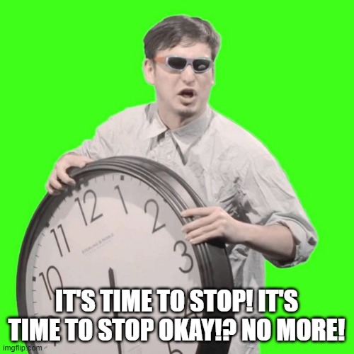 It's Time To Stop | IT'S TIME TO STOP! IT'S TIME TO STOP OKAY!? NO MORE! | image tagged in it's time to stop | made w/ Imgflip meme maker
