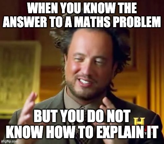 Ancient Aliens Meme | WHEN YOU KNOW THE ANSWER TO A MATHS PROBLEM; BUT YOU DO NOT KNOW HOW TO EXPLAIN IT | image tagged in memes,ancient aliens | made w/ Imgflip meme maker