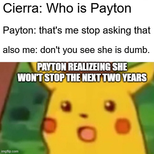 lol relation ship on crack | Cierra: Who is Payton; Payton: that's me stop asking that; also me: don't you see she is dumb. PAYTON REALIZEING SHE WON'T STOP THE NEXT TWO YEARS | image tagged in memes,surprised pikachu | made w/ Imgflip meme maker