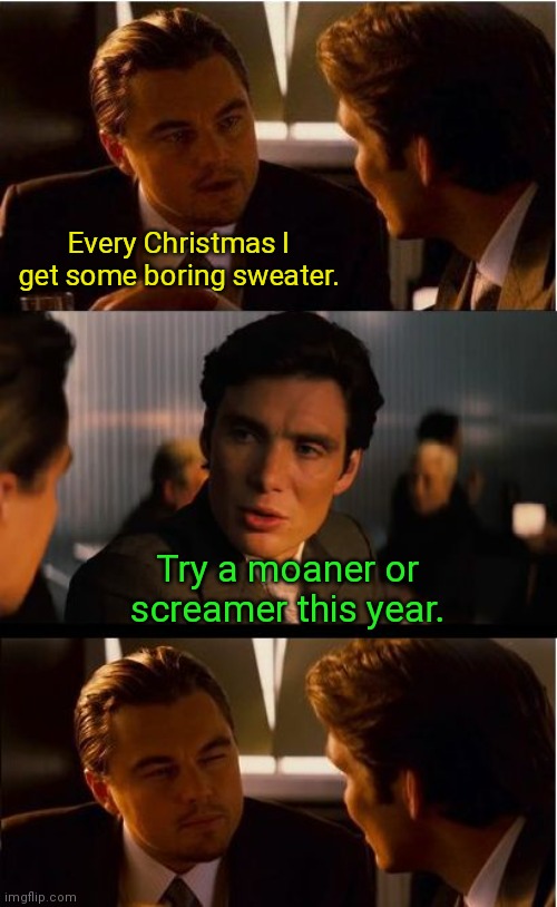 Time to mix it up | Every Christmas I get some boring sweater. Try a moaner or screamer this year. | image tagged in memes,inception,christmas,jokes | made w/ Imgflip meme maker
