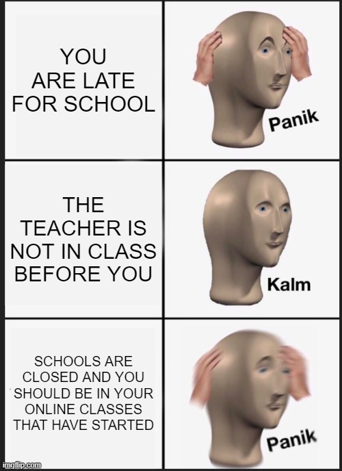 Panik Kalm Panik Meme | YOU ARE LATE FOR SCHOOL; THE TEACHER IS NOT IN CLASS BEFORE YOU; SCHOOLS ARE CLOSED AND YOU SHOULD BE IN YOUR ONLINE CLASSES THAT HAVE STARTED | image tagged in memes,panik kalm panik,school | made w/ Imgflip meme maker