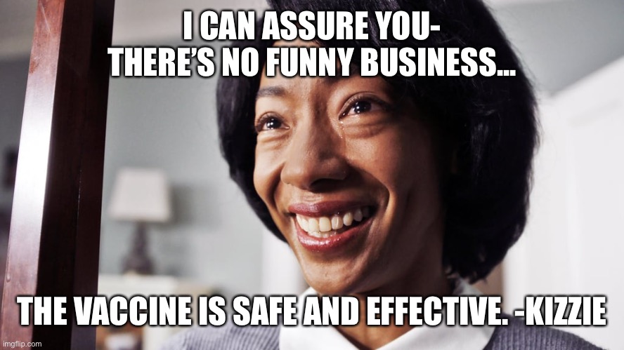 Kizzie | I CAN ASSURE YOU- THERE’S NO FUNNY BUSINESS... THE VACCINE IS SAFE AND EFFECTIVE. -KIZZIE | image tagged in vaccine | made w/ Imgflip meme maker